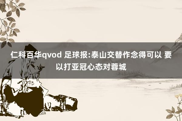 仁科百华qvod 足球报:泰山交替作念得可以 要以打亚冠心态对蓉城