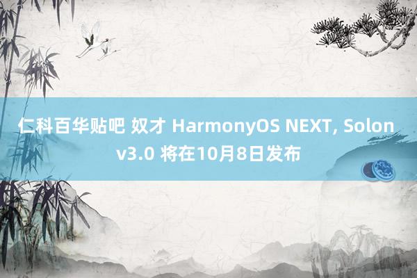 仁科百华贴吧 奴才 HarmonyOS NEXT， Solon v3.0 将在10月8日发布