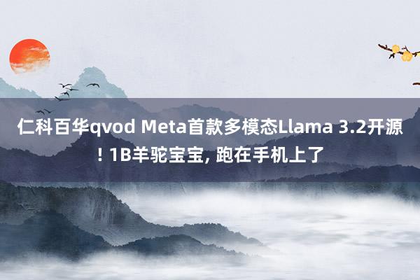 仁科百华qvod Meta首款多模态Llama 3.2开源! 1B羊驼宝宝， 跑在手机上了