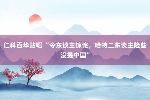 仁科百华贴吧 “令东谈主惊诧，哈特二东谈主险些没提中国”