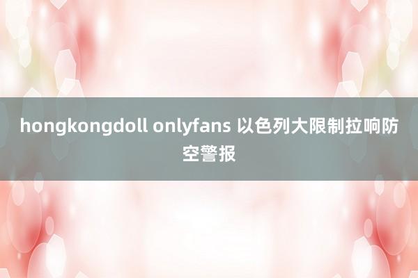 hongkongdoll onlyfans 以色列大限制拉响防空警报