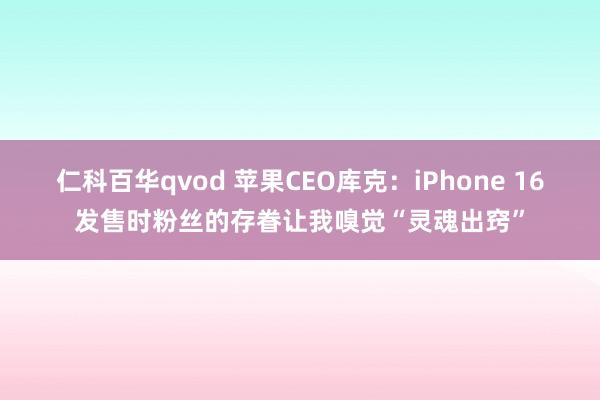 仁科百华qvod 苹果CEO库克：iPhone 16发售时粉丝的存眷让我嗅觉“灵魂出窍”