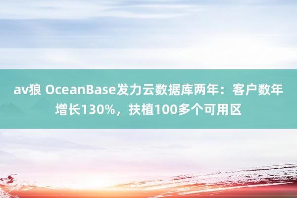 av狼 OceanBase发力云数据库两年：客户数年增长130%，扶植100多个可用区