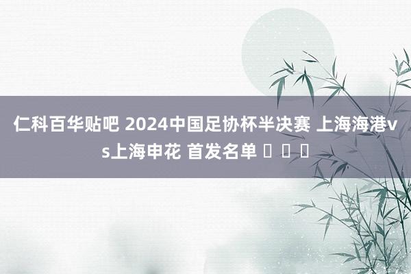 仁科百华贴吧 2024中国足协杯半决赛 上海海港vs上海申花 首发名单 ​​​