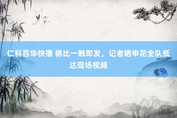 仁科百华快播 德比一触即发，记者晒申花全队抵达现场视频
