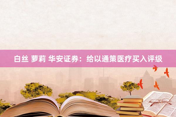 白丝 萝莉 华安证券：给以通策医疗买入评级