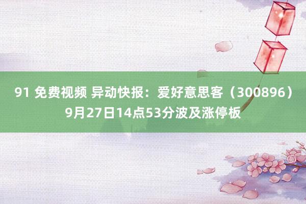 91 免费视频 异动快报：爱好意思客（300896）9月27日14点53分波及涨停板