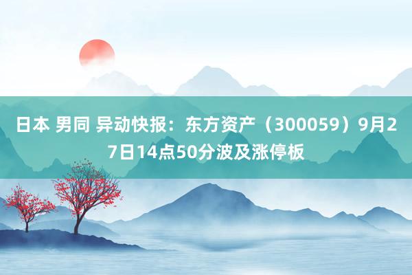日本 男同 异动快报：东方资产（300059）9月27日14点50分波及涨停板