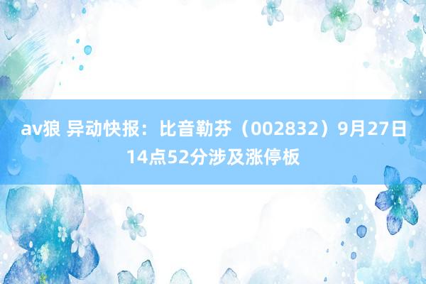 av狼 异动快报：比音勒芬（002832）9月27日14点52分涉及涨停板