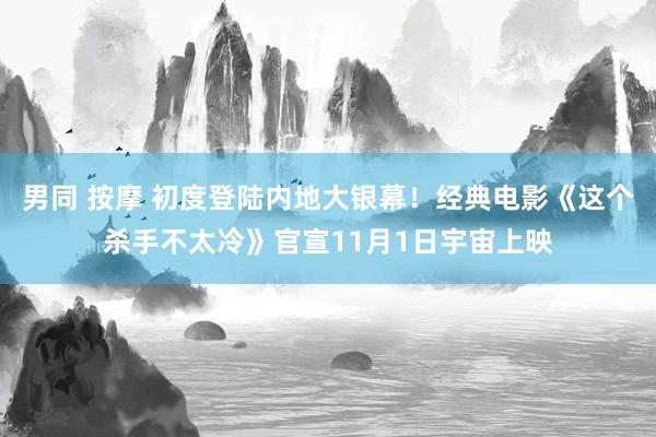 男同 按摩 初度登陆内地大银幕！经典电影《这个杀手不太冷》官宣11月1日宇宙上映