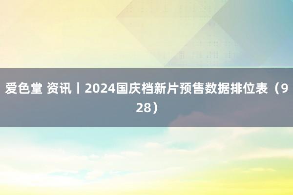 爱色堂 资讯丨2024国庆档新片预售数据排位表（928）