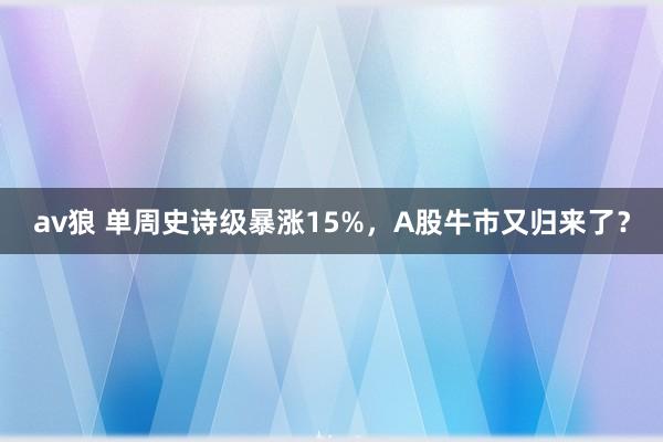 av狼 单周史诗级暴涨15%，A股牛市又归来了？