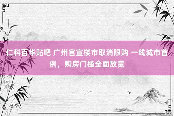 仁科百华贴吧 广州官宣楼市取消限购 一线城市首例，购房门槛全面放宽
