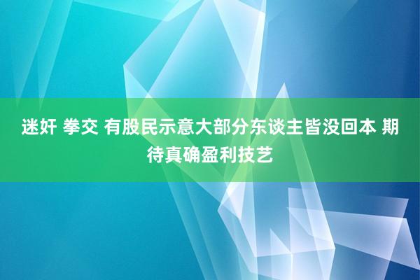 迷奸 拳交 有股民示意大部分东谈主皆没回本 期待真确盈利技艺