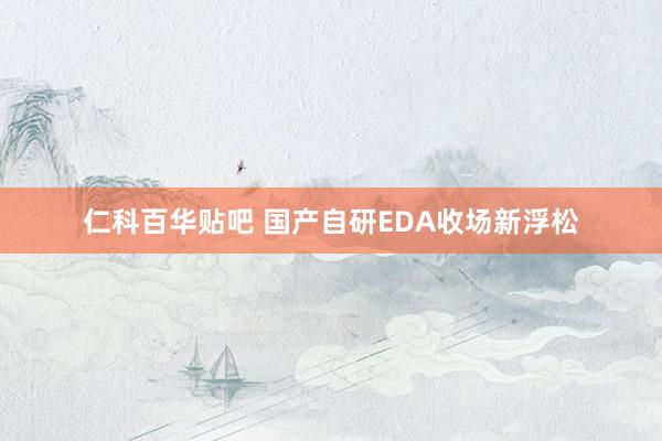 仁科百华贴吧 国产自研EDA收场新浮松