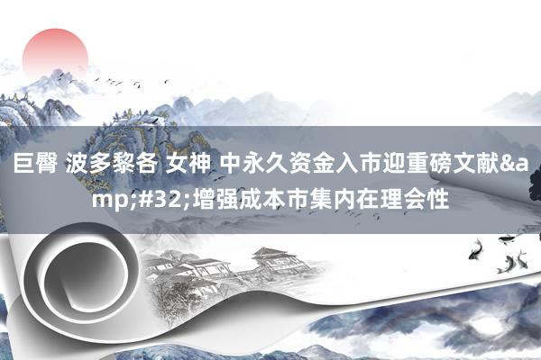 巨臀 波多黎各 女神 中永久资金入市迎重磅文献&#32;增强成本市集内在理会性