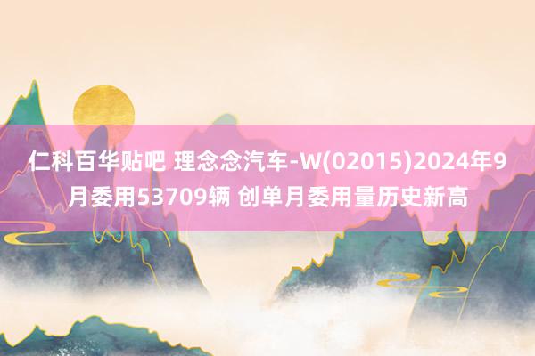 仁科百华贴吧 理念念汽车-W(02015)2024年9月委用53709辆 创单月委用量历史新高