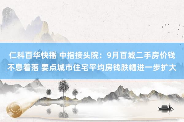 仁科百华快播 中指接头院：9月百城二手房价钱不息着落 要点城市住宅平均房钱跌幅进一步扩大