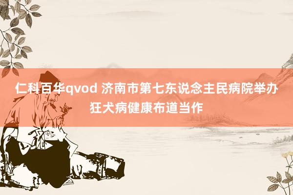 仁科百华qvod 济南市第七东说念主民病院举办狂犬病健康布道当作