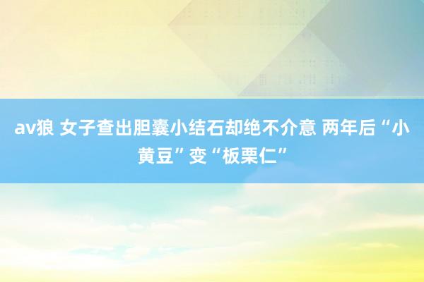 av狼 女子查出胆囊小结石却绝不介意 两年后“小黄豆”变“板栗仁”
