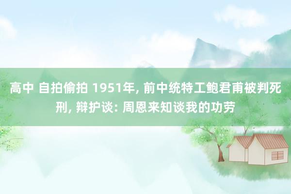 高中 自拍偷拍 1951年， 前中统特工鲍君甫被判死刑， 辩护谈: 周恩来知谈我的功劳