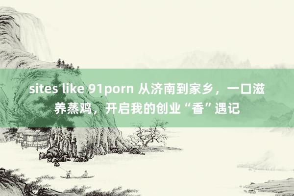 sites like 91porn 从济南到家乡，一口滋养蒸鸡，开启我的创业“香”遇记