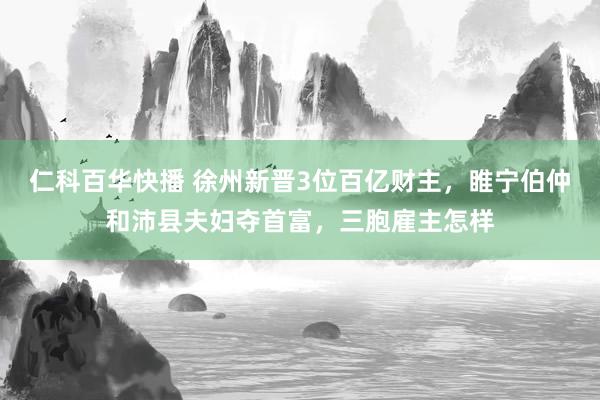 仁科百华快播 徐州新晋3位百亿财主，睢宁伯仲和沛县夫妇夺首富，三胞雇主怎样