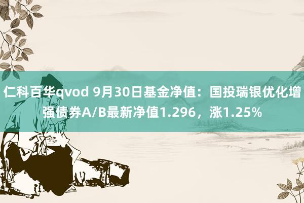 仁科百华qvod 9月30日基金净值：国投瑞银优化增强债券A/B最新净值1.296，涨1.25%