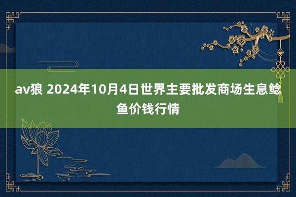 av狼 2024年10月4日世界主要批发商场生息鲶鱼价钱行情