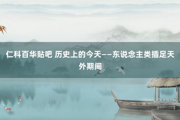仁科百华贴吧 历史上的今天——东说念主类插足天外期间