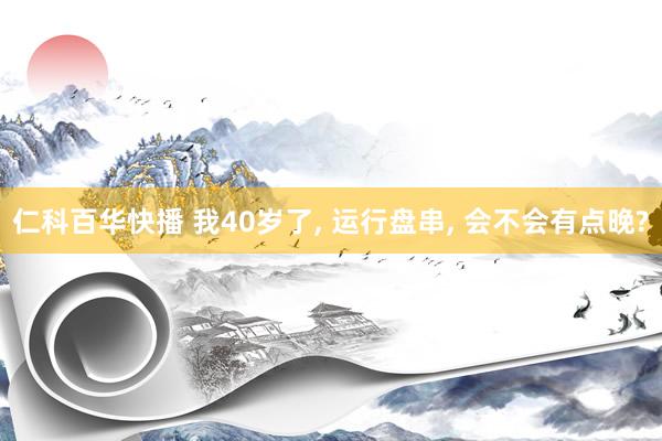 仁科百华快播 我40岁了， 运行盘串， 会不会有点晚?