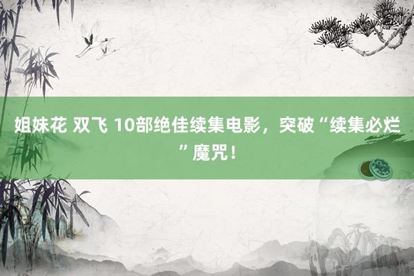 姐妹花 双飞 10部绝佳续集电影，突破“续集必烂”魔咒！