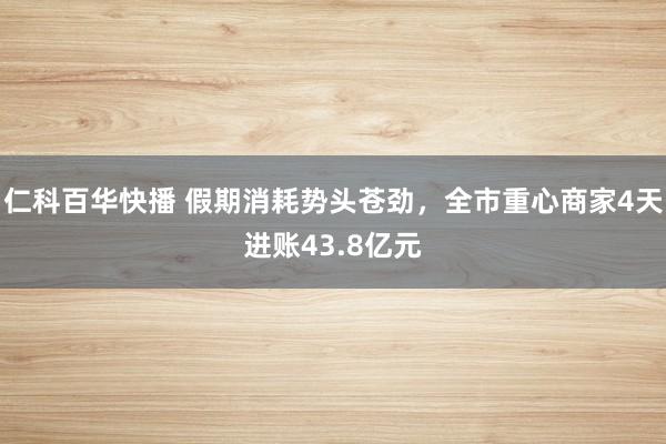 仁科百华快播 假期消耗势头苍劲，全市重心商家4天进账43.8亿元