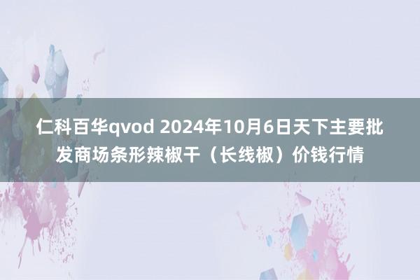 仁科百华qvod 2024年10月6日天下主要批发商场条形辣椒干（长线椒）价钱行情