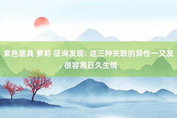 紫色面具 萝莉 征询发现: 这三种关联的异性一又友， 很容易日久生情