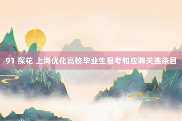 91 探花 上海优化高校毕业生报考和应聘关连条目
