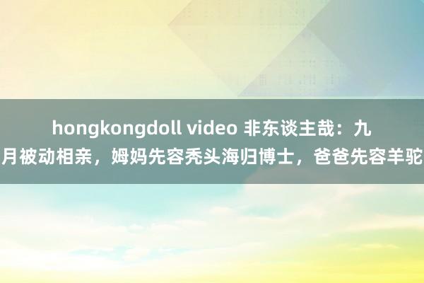 hongkongdoll video 非东谈主哉：九月被动相亲，姆妈先容秃头海归博士，爸爸先容羊驼