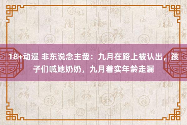 18+动漫 非东说念主哉：九月在路上被认出，孩子们喊她奶奶，九月着实年龄走漏