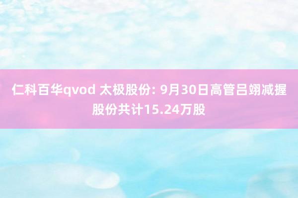 仁科百华qvod 太极股份: 9月30日高管吕翊减握股份共计15.24万股
