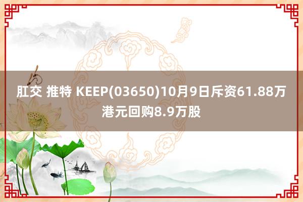 肛交 推特 KEEP(03650)10月9日斥资61.88万港元回购8.9万股