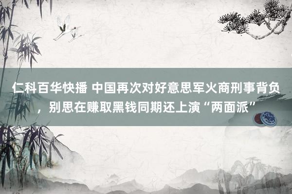 仁科百华快播 中国再次对好意思军火商刑事背负，别思在赚取黑钱同期还上演“两面派”