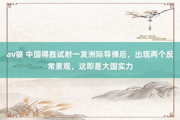 av狼 中国得胜试射一发洲际导弹后，出现两个反常景观，这即是大国实力