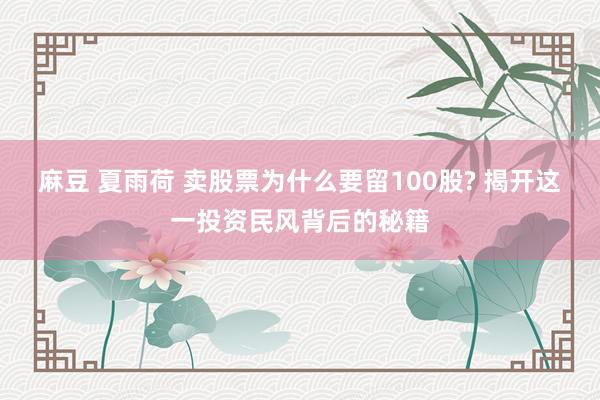 麻豆 夏雨荷 卖股票为什么要留100股? 揭开这一投资民风背后的秘籍