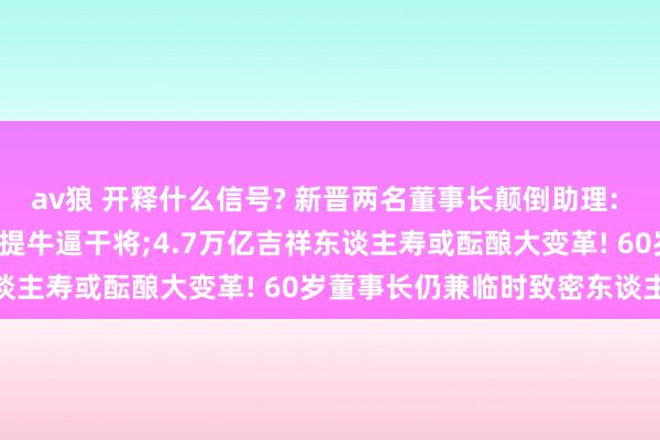 av狼 开释什么信号? 新晋两名董事长颠倒助理: 外引阿里系东谈主才， 内提牛逼干将;4.7万亿吉祥东谈主寿或酝酿大变革! 60岁董事长仍兼临时致密东谈主…
