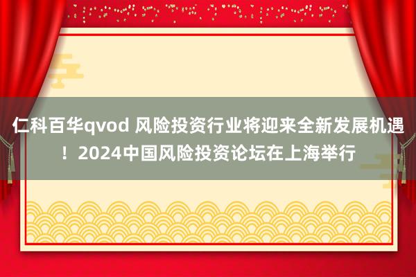 仁科百华qvod 风险投资行业将迎来全新发展机遇！2024中国风险投资论坛在上海举行