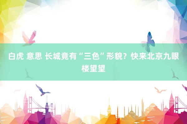 白虎 意思 长城竟有“三色”形貌？快来北京九眼楼望望
