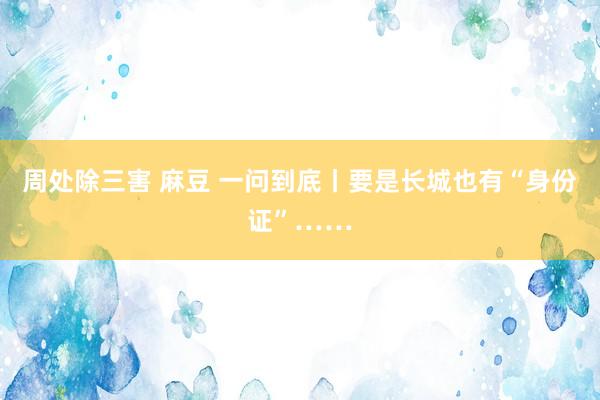 周处除三害 麻豆 一问到底丨要是长城也有“身份证”……
