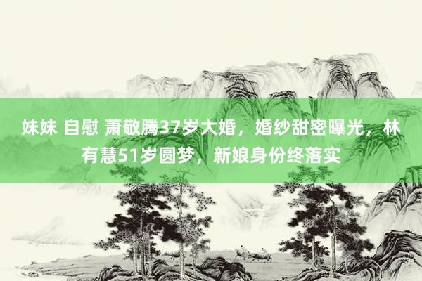 妹妹 自慰 萧敬腾37岁大婚，婚纱甜密曝光，林有慧51岁圆梦，新娘身份终落实
