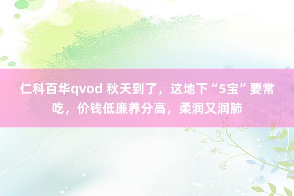 仁科百华qvod 秋天到了，这地下“5宝”要常吃，价钱低廉养分高，柔润又润肺