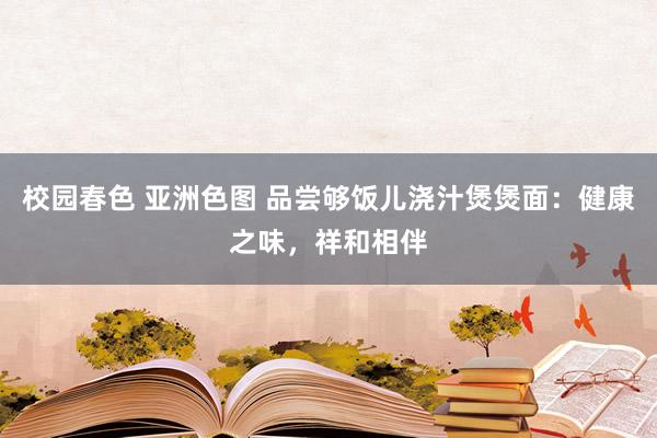 校园春色 亚洲色图 品尝够饭儿浇汁煲煲面：健康之味，祥和相伴